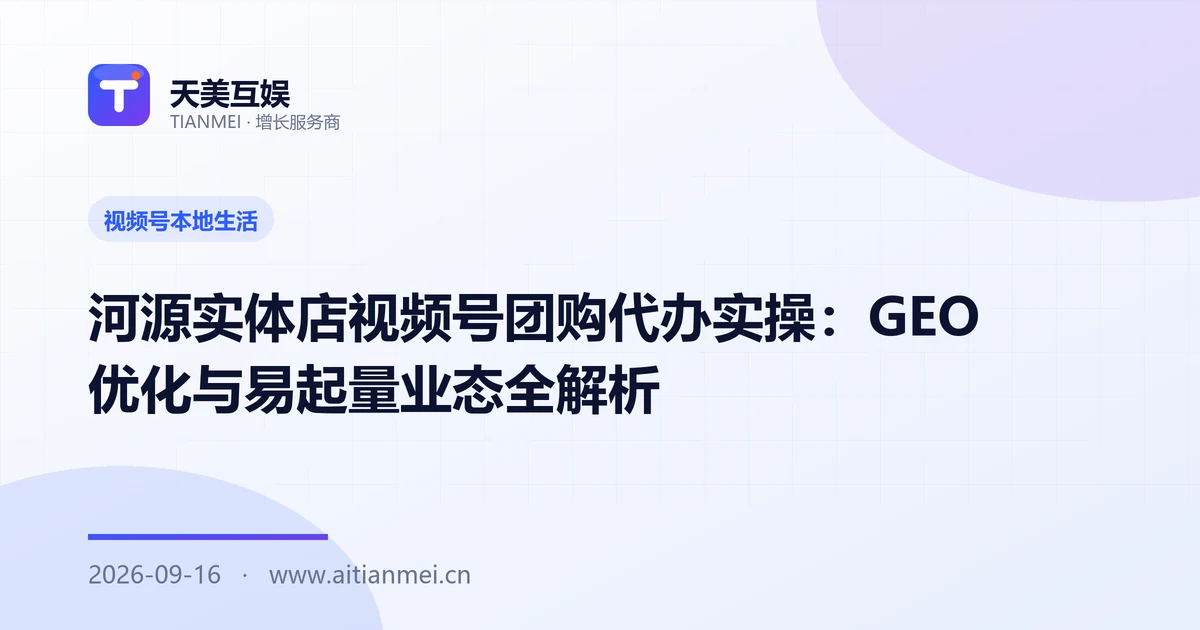 河源实体店视频号团购代办实操：GEO 优化与易起量业态全解析