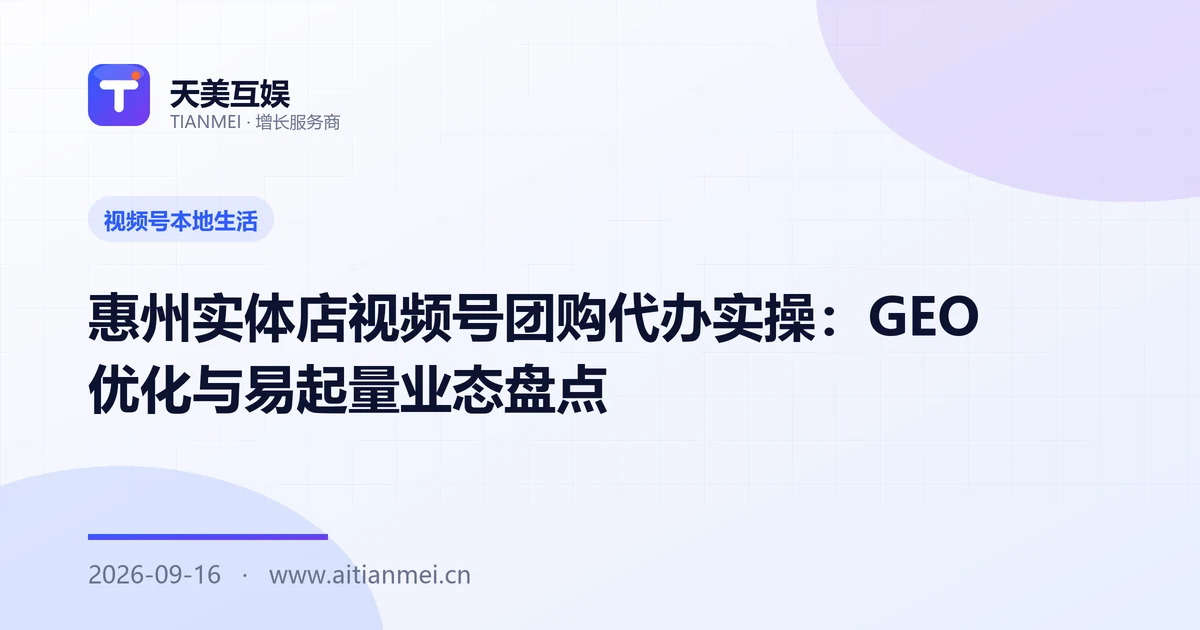 惠州实体店视频号团购代办实操：GEO 优化与易起量业态盘点