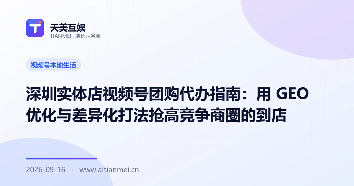 深圳实体店视频号团购代办指南：用 GEO 优化与差异化打法抢高竞争商圈的到店