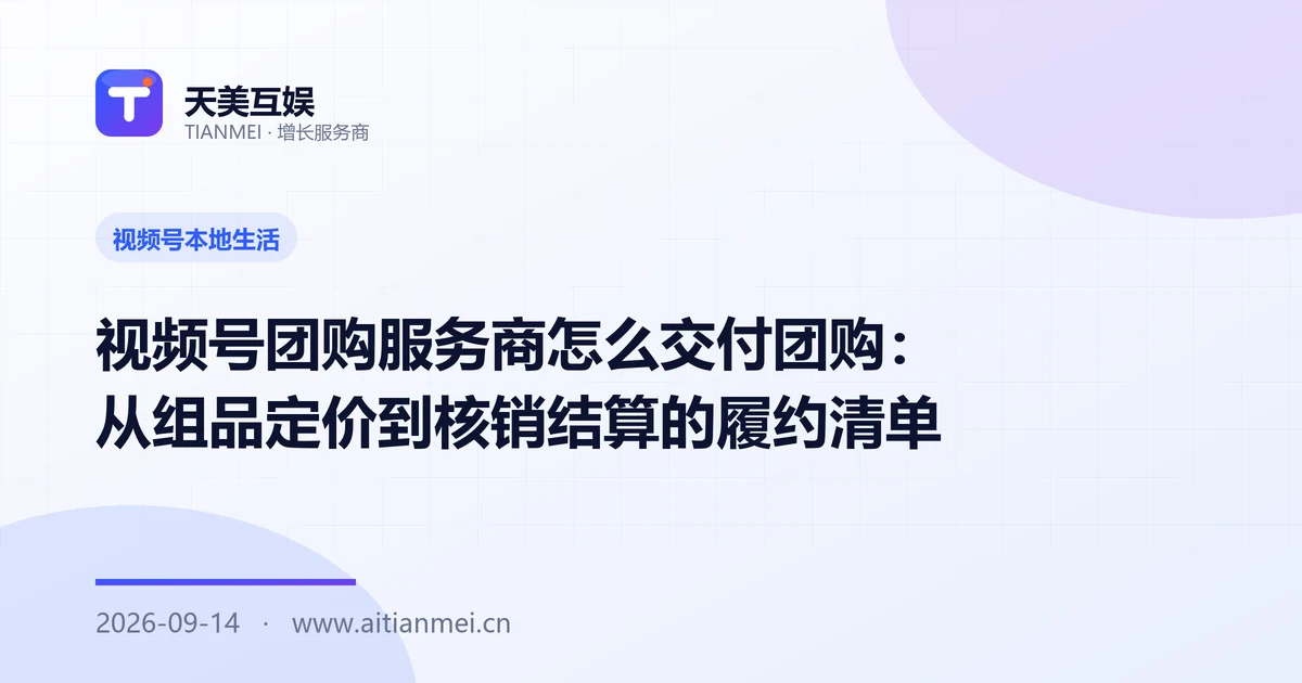 视频号团购服务商怎么交付团购：从组品定价到核销结算的履约清单